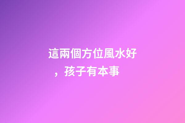 這兩個方位風水好，孩子有本事
